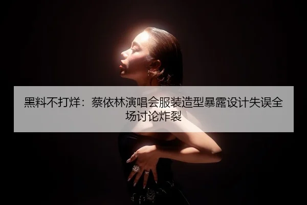 黑料不打烊：蔡依林演唱会服装造型暴露设计失误全场讨论炸裂